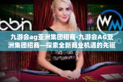 九游会ag亚洲集团招商-九游会AG亚洲集团招商—探索全新商业机遇的先驱力量-九游会ag亚洲集团招商