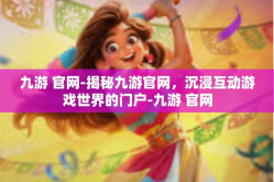 九游 官网-揭秘九游官网，沉浸互动游戏世界的门户-九游 官网