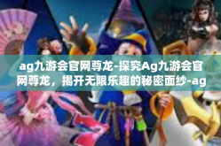 ag九游会官网尊龙-探究Ag九游会官网尊龙，揭开无限乐趣的秘密面纱-ag九游会官网尊龙