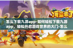 怎么下载九游app-如何轻松下载九游app，轻松开启游戏世界的大门-怎么下载九游app