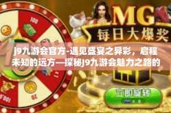 j9九游会官方-遇见盛宴之异彩，启程未知的远方—探秘J9九游会魅力之路的时代韵律之旅-j9九游会官方