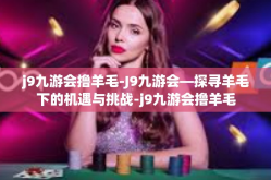 j9九游会撸羊毛-J9九游会—探寻羊毛下的机遇与挑战-j9九游会撸羊毛