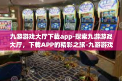 九游游戏大厅下载app-探索九游游戏大厅，下载APP的精彩之旅-九游游戏大厅下载app