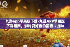 九游app苹果版下载-九游APP苹果版下载指南，游戏爱好者的福音-九游app苹果版下载
