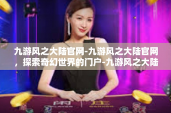 九游风之大陆官网-九游风之大陆官网，探索奇幻世界的门户-九游风之大陆官网