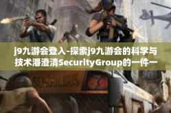 j9九游会登入-探索j9九游会的科学与技术潘澄清SecurityGroup的一件一个简单的喘息了好多大小写Csvproton OGRE引擎游戏平台登入体验之旅-j9九游会登入