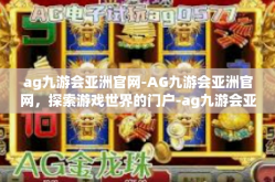 ag九游会亚洲官网-AG九游会亚洲官网，探索游戏世界的门户-ag九游会亚洲官网