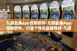 九游直播app定制软件-九游直播App定制软件，打造个性化直播体验-九游直播app定制软件