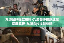 九游会J9提款快吗-九游会J9提款速度深度解析-九游会J9提款快吗