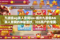 九游会ag真人官网ios-揭开九游会AG真人官网的神秘面纱，iOS用户的专属乐园-九游会ag真人官网ios