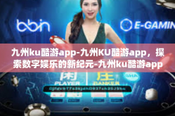 九州ku酷游app-九州KU酷游app，探索数字娱乐的新纪元-九州ku酷游app