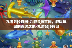九游会J9官网-九游会J9官网，游戏玩家的首选之地-九游会J9官网