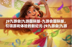 J9九游会|九游国际版-九游会国际版，引领游戏体验的新纪元-J9九游会|九游国际版