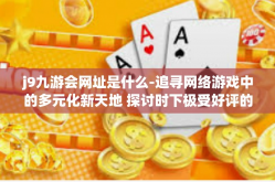 j9九游会网址是什么-追寻网络游戏中的多元化新天地 探讨时下极受好评的J9九游会网址』j9九游会网址是什么