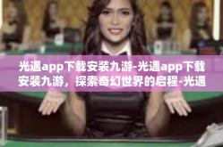 光遇app下载安装九游-光遇app下载安装九游，探索奇幻世界的启程-光遇app下载安装九游