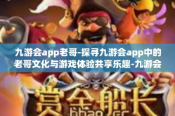 九游会app老哥-探寻九游会app中的老哥文化与游戏体验共享乐趣-九游会app老哥