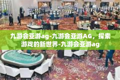 九游会亚游ag-九游会亚游AG，探索游戏的新世界-九游会亚游ag