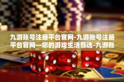 九游账号注册平台官网-九游账号注册平台官网—您的游戏生活首选-九游账号注册平台官网