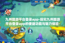 九州酷游平台登录app-探究九州酷游平台登录app的便捷功能与魅力体验-九州酷游平台登录app