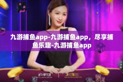 九游捕鱼app-九游捕鱼app，尽享捕鱼乐趣-九游捕鱼app