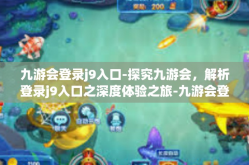 九游会登录j9入口-探究九游会，解析登录j9入口之深度体验之旅-九游会登录j9入口