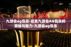 九游会ag包杀-探索九游会AG包杀的奥秘与魅力-九游会ag包杀