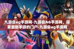 九游会ag手游网-九游会AG手游网，探索最新手游的门户-九游会ag手游网