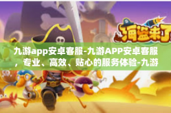 九游app安卓客服-九游APP安卓客服，专业、高效、贴心的服务体验-九游app安卓客服
