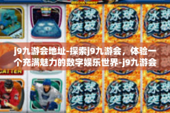 j9九游会地址-探索j9九游会，体验一个充满魅力的数字娱乐世界-j9九游会地址