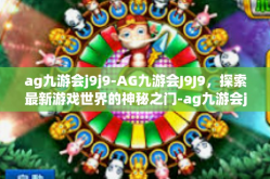 ag九游会j9j9-AG九游会J9J9，探索最新游戏世界的神秘之门-ag九游会j9j9