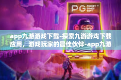 app九游游戏下载-探索九游游戏下载应用，游戏玩家的最佳伙伴-app九游游戏下载