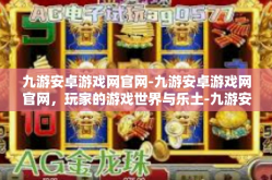 九游安卓游戏网官网-九游安卓游戏网官网，玩家的游戏世界与乐土-九游安卓游戏网官网