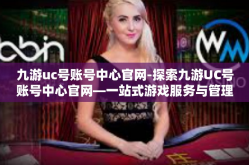 九游uc号账号中心官网-探索九游UC号账号中心官网—一站式游戏服务与管理平台-九游uc号账号中心官网