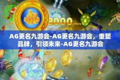 AG更名九游会-AG更名九游会，重塑品牌，引领未来-AG更名九游会