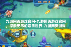 九游网页游戏官网-九游网页游戏官网，探索无尽的娱乐世界-九游网页游戏官网