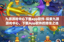 九游游戏中心下载app软件-探索九游游戏中心，下载App软件的绝佳之选-九游游戏中心下载app软件