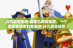j9九游会贴吧-探索九游会贴吧，一个游戏爱好者的聚集地-j9九游会贴吧