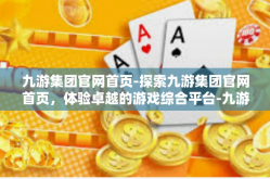 九游集团官网首页-探索九游集团官网首页，体验卓越的游戏综合平台-九游集团官网首页