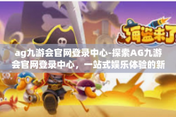 ag九游会官网登录中心-探索AG九游会官网登录中心，一站式娱乐体验的新门户-ag九游会官网登录中心