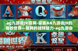 ag九游会j9|官网-探索AG九游会J9的奇妙世界—官网的独特魅力-ag九游会j9|官网