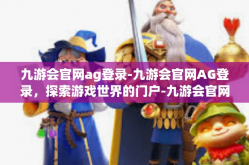 九游会官网ag登录-九游会官网AG登录，探索游戏世界的门户-九游会官网ag登录