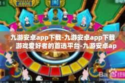 九游安卓app下载-九游安卓app下载，游戏爱好者的首选平台-九游安卓app下载