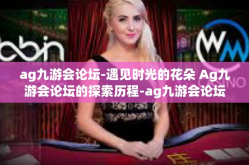 ag九游会论坛-遇见时光的花朵 Ag九游会论坛的探索历程-ag九游会论坛