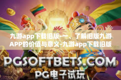 九游app下载旧版-一、了解旧版九游APP的价值与意义-九游app下载旧版