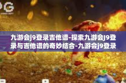 九游会j9登录吉他谱-探索九游会J9登录与吉他谱的奇妙结合-九游会j9登录吉他谱