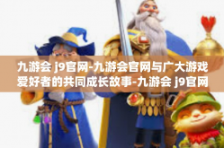 九游会 j9官网-九游会官网与广大游戏爱好者的共同成长故事-九游会 j9官网