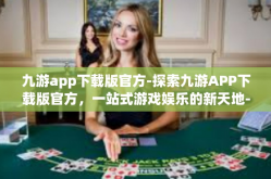 九游app下载版官方-探索九游APP下载版官方，一站式游戏娱乐的新天地-九游app下载版官方