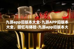 九游app旧版本大全-九游APP旧版本大全，回忆与体验-九游app旧版本大全