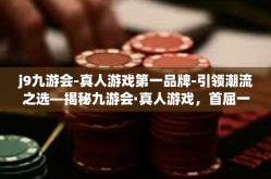 j9九游会-真人游戏第一品牌-引领潮流之选—揭秘九游会·真人游戏，首屈一指的品牌影响力-j9九游会-真人游戏第一品牌