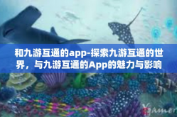 和九游互通的app-探索九游互通的世界，与九游互通的App的魅力与影响-和九游互通的app